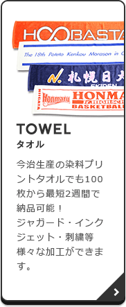 TOWEL（タオル）：今治生産の染料プリントタオルでも100枚から最短2週間で納品可能！　ジャガード・インクジェット・刺繍等様々な加工ができます。