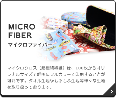MICRO FIBER（マイクロファイバー）：マイクロクロス（超極細繊維）は、100枚からオリジナルサイズで鮮明にフルカラーで印刷することが可能です。タオル生地やもふもふ生地等様々な生地を取り扱っております。